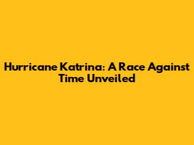 Hurricane Katrina: A Race Against Time Unveiled