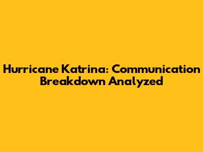 Hurricane Katrina: Communication Breakdown Analyzed