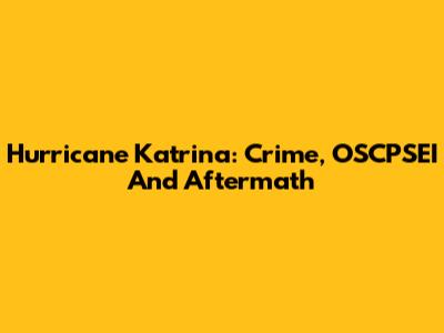 Hurricane Katrina: Crime, OSCPSEI And Aftermath