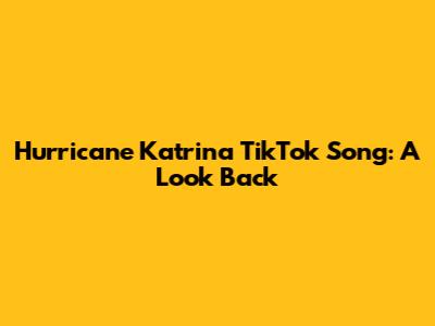 Hurricane Katrina TikTok Song: A Look Back