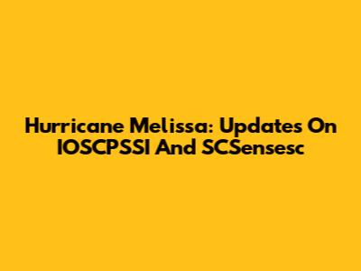 Hurricane Melissa: Updates On IOSCPSSI And SCSensesc