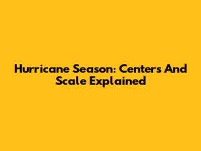 Hurricane Season: Centers And Scale Explained