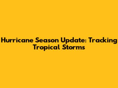 Hurricane Season Update: Tracking Tropical Storms
