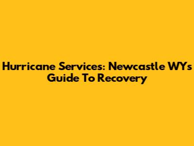 Hurricane Services: Newcastle WY's Guide To Recovery