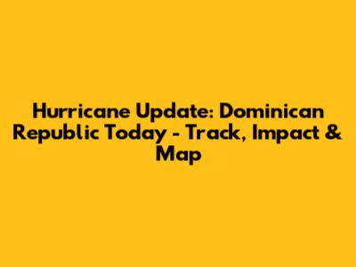 Hurricane Update: Dominican Republic Today - Track, Impact & Map