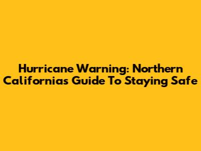 Hurricane Warning: Northern California's Guide To Staying Safe