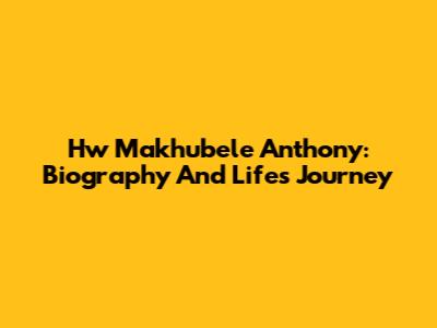 Hw Makhubele Anthony: Biography And Life's Journey