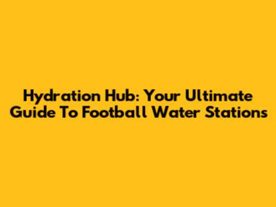 Hydration Hub: Your Ultimate Guide To Football Water Stations