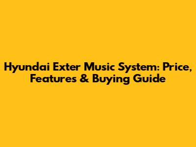 Hyundai Exter Music System: Price, Features & Buying Guide