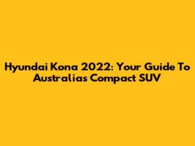 Hyundai Kona 2022: Your Guide To Australia's Compact SUV
