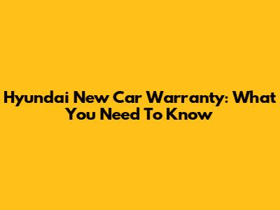 Hyundai New Car Warranty: What You Need To Know