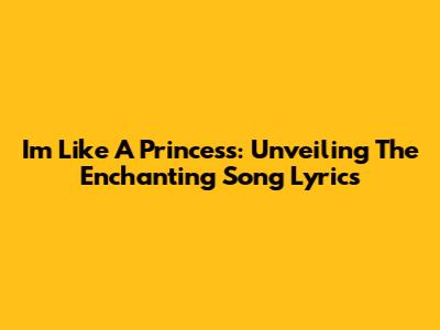 I'm Like A Princess: Unveiling The Enchanting Song Lyrics