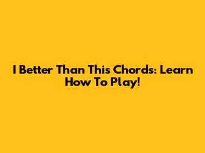 I Better Than This Chords: Learn How To Play!