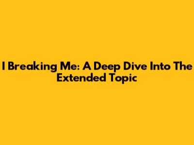 I Breaking Me: A Deep Dive Into The Extended Topic