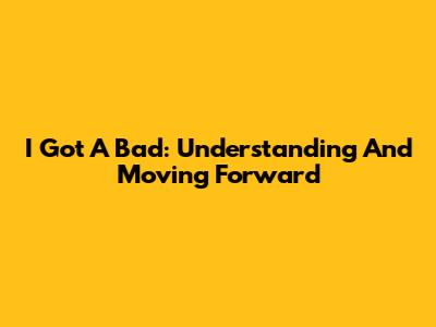 I Got A Bad: Understanding And Moving Forward