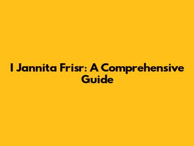 I Jannita Frisr: A Comprehensive Guide