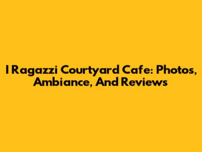 I Ragazzi Courtyard Cafe: Photos, Ambiance, And Reviews