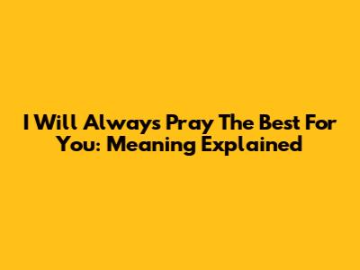 I Will Always Pray The Best For You: Meaning Explained