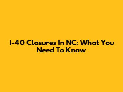 I-40 Closures In NC: What You Need To Know