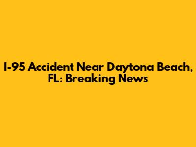 I-95 Accident Near Daytona Beach, FL: Breaking News