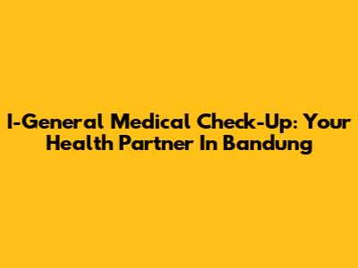 I-General Medical Check-Up: Your Health Partner In Bandung