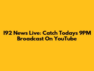 I92 News Live: Catch Today's 9PM Broadcast On YouTube