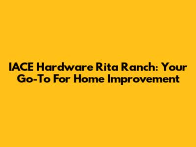 IACE Hardware Rita Ranch: Your Go-To For Home Improvement