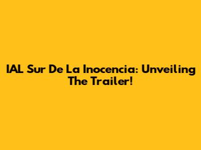 IAL Sur De La Inocencia: Unveiling The Trailer!
