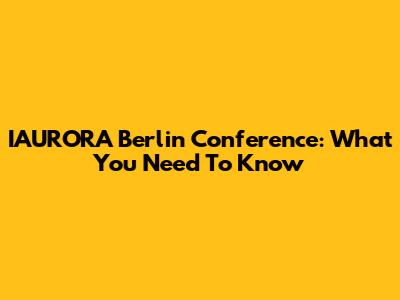 IAURORA Berlin Conference: What You Need To Know