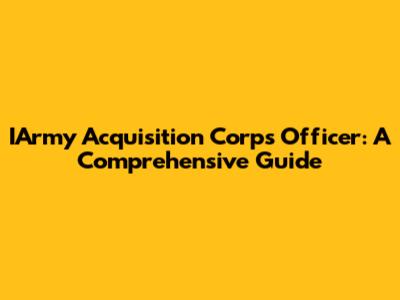 IArmy Acquisition Corps Officer: A Comprehensive Guide