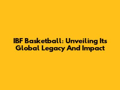 IBF Basketball: Unveiling Its Global Legacy And Impact