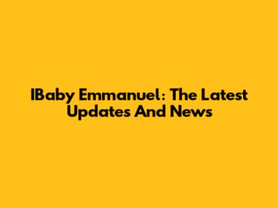 IBaby Emmanuel: The Latest Updates And News