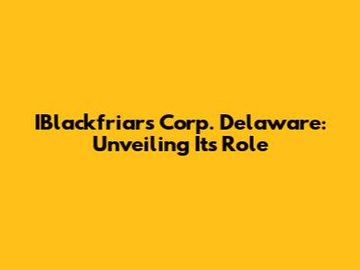 IBlackfriars Corp. Delaware: Unveiling Its Role