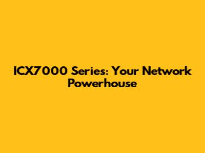 ICX7000 Series: Your Network Powerhouse