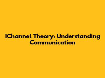 IChannel Theory: Understanding Communication