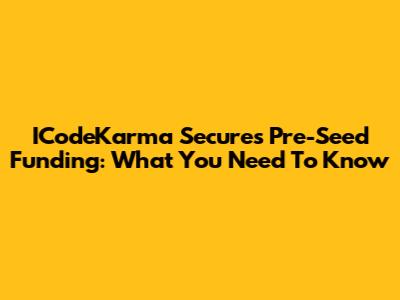 ICodeKarma Secures Pre-Seed Funding: What You Need To Know