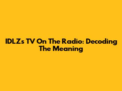 IDLZ's 'TV On The Radio': Decoding The Meaning