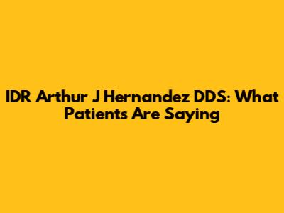 IDR Arthur J Hernandez DDS: What Patients Are Saying