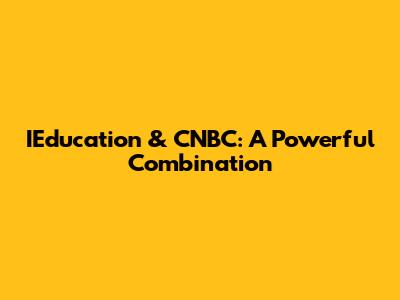 IEducation & CNBC: A Powerful Combination