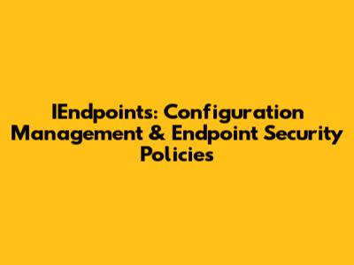 IEndpoints: Configuration Management & Endpoint Security Policies