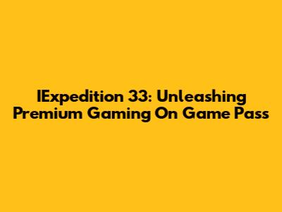 IExpedition 33: Unleashing Premium Gaming On Game Pass