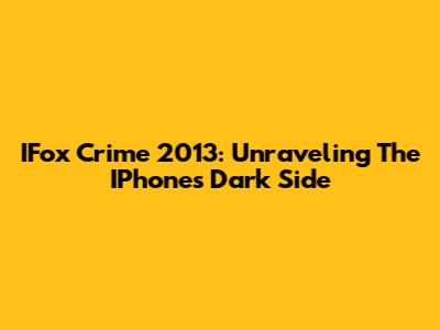 IFox Crime 2013: Unraveling The IPhone's Dark Side