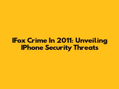 IFox Crime In 2011: Unveiling IPhone Security Threats