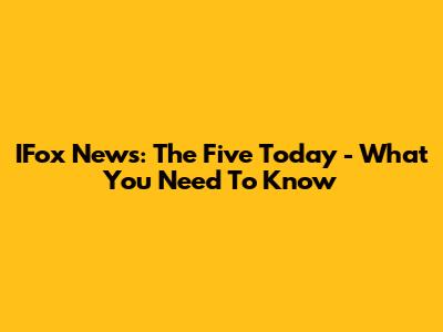 IFox News: The Five Today - What You Need To Know