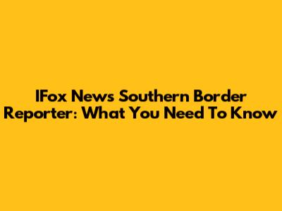 IFox News Southern Border Reporter: What You Need To Know