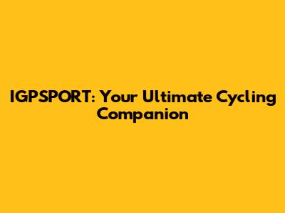 IGPSPORT: Your Ultimate Cycling Companion