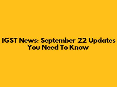 IGST News: September 22 Updates You Need To Know