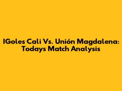 IGoles Cali Vs. Unión Magdalena: Today's Match Analysis