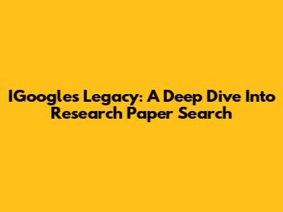 IGoogle's Legacy: A Deep Dive Into Research Paper Search