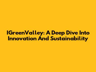 IGreenValley: A Deep Dive Into Innovation And Sustainability